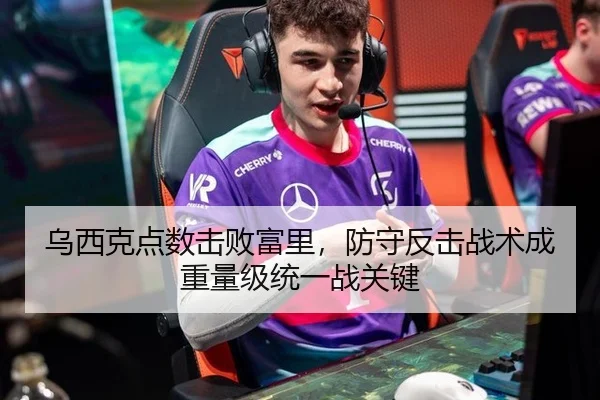 乌西克点数击败富里，防守反击战术成重量级统一战关键